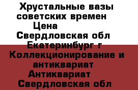 Хрустальные вазы советских времен  › Цена ­ 300-500 - Свердловская обл., Екатеринбург г. Коллекционирование и антиквариат » Антиквариат   . Свердловская обл.